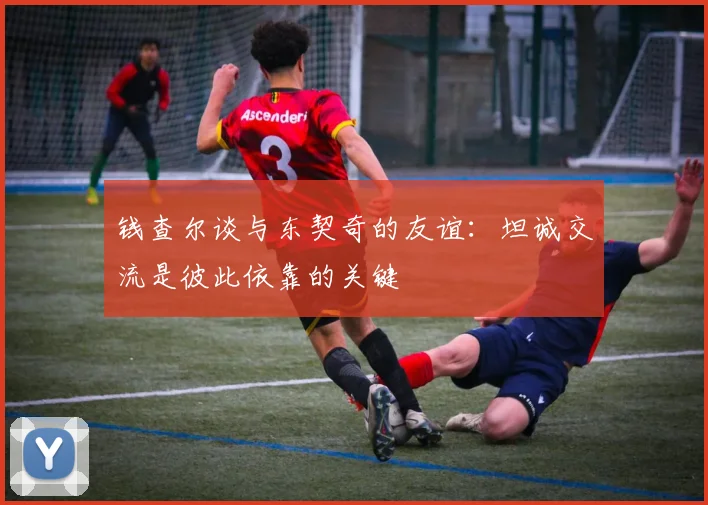 钱查尔谈与东契奇的友谊：坦诚交流是彼此依靠的关键