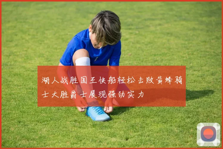 湖人战胜国王快船轻松击败黄蜂骑士大胜爵士展现强劲实力