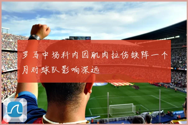 罗马中场科内因肌肉拉伤缺阵一个月对球队影响深远