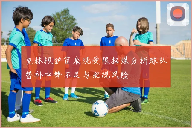 克林根护筐表现受限拓媒分析球队替补中锋不足与犯规风险