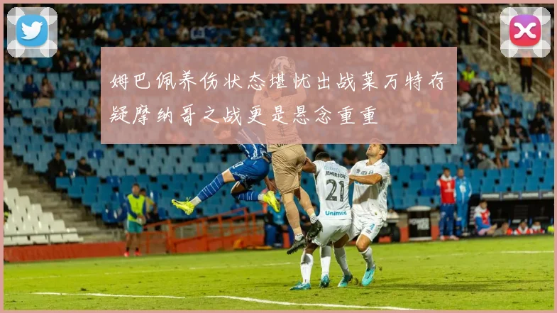 姆巴佩养伤状态堪忧出战莱万特存疑摩纳哥之战更是悬念重重