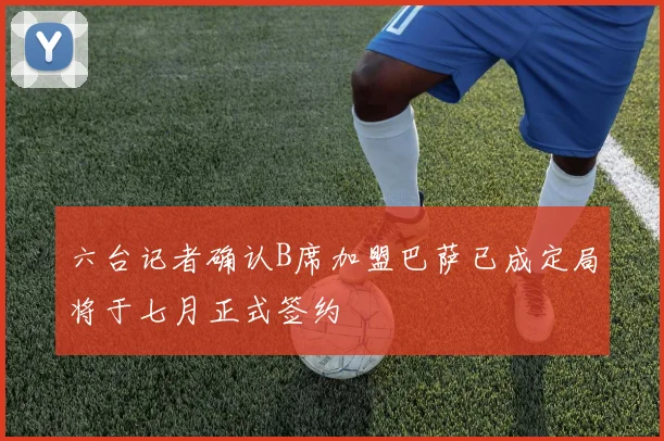 六台记者确认B席加盟巴萨已成定局将于七月正式签约