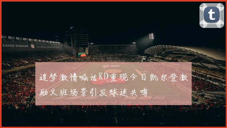 追梦激情喊话KD重现今日凯尔登激励文班场景引发球迷共鸣