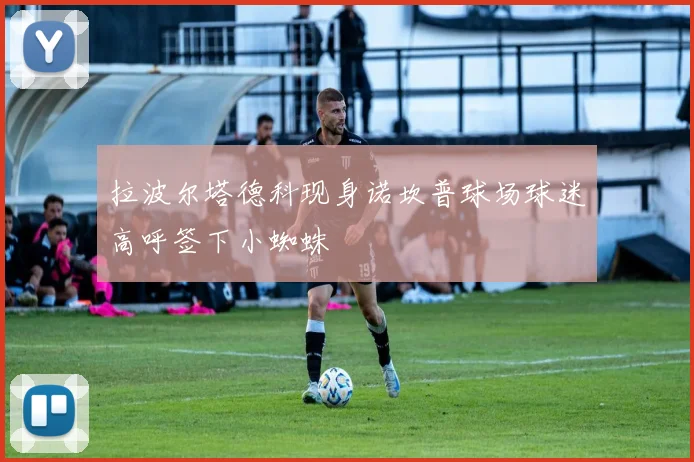拉波尔塔德科现身诺坎普球场球迷高呼签下小蜘蛛