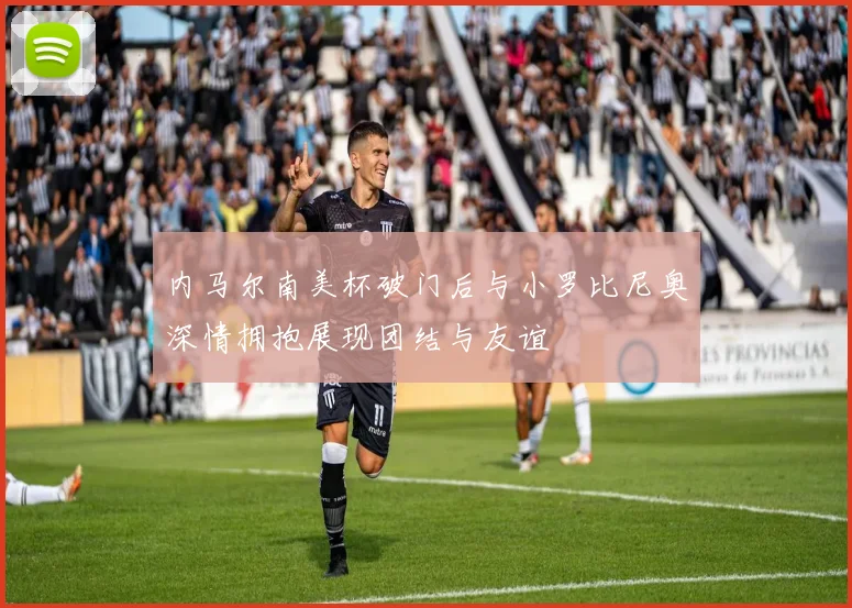 内马尔南美杯破门后与小罗比尼奥深情拥抱展现团结与友谊