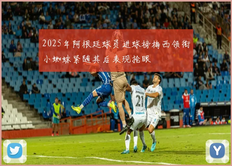 2025年阿根廷球员进球榜梅西领衔小蜘蛛紧随其后表现抢眼