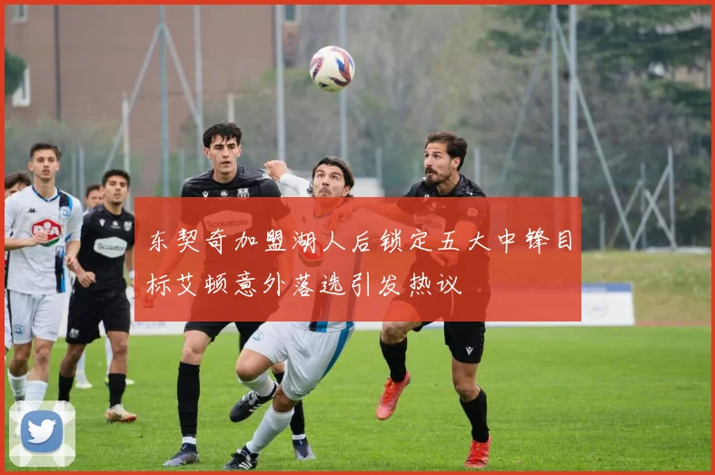 东契奇加盟湖人后锁定五大中锋目标艾顿意外落选引发热议