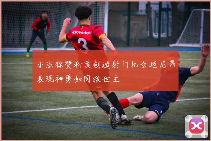 小法称赞科莫创造射门机会迈尼昂表现神勇如同救世主