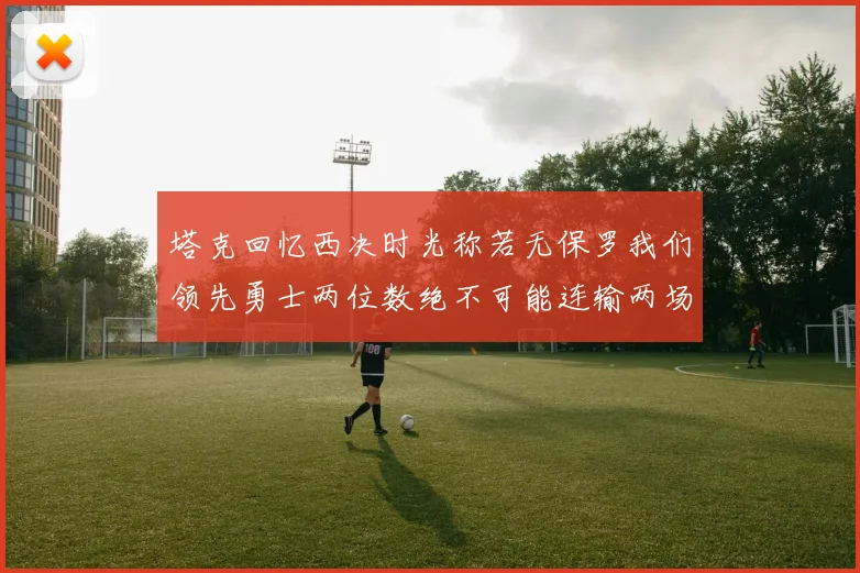 塔克回忆西决时光称若无保罗我们领先勇士两位数绝不可能连输两场