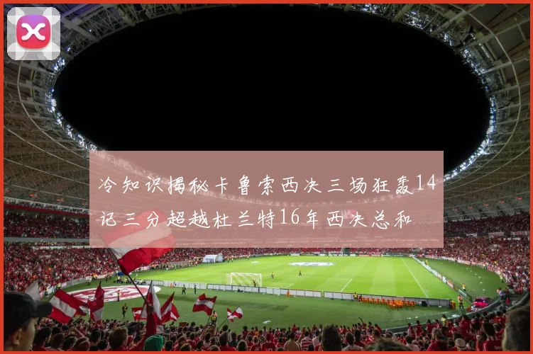 冷知识揭秘卡鲁索西决三场狂轰14记三分超越杜兰特16年西决总和