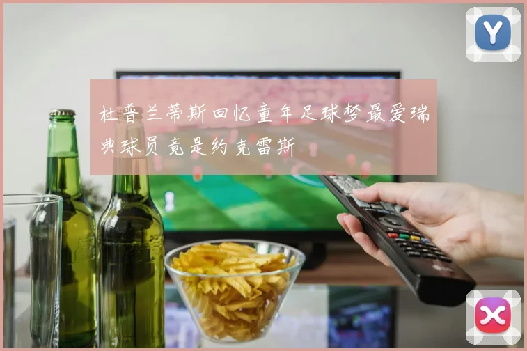 杜普兰蒂斯回忆童年足球梦最爱瑞典球员竟是约克雷斯