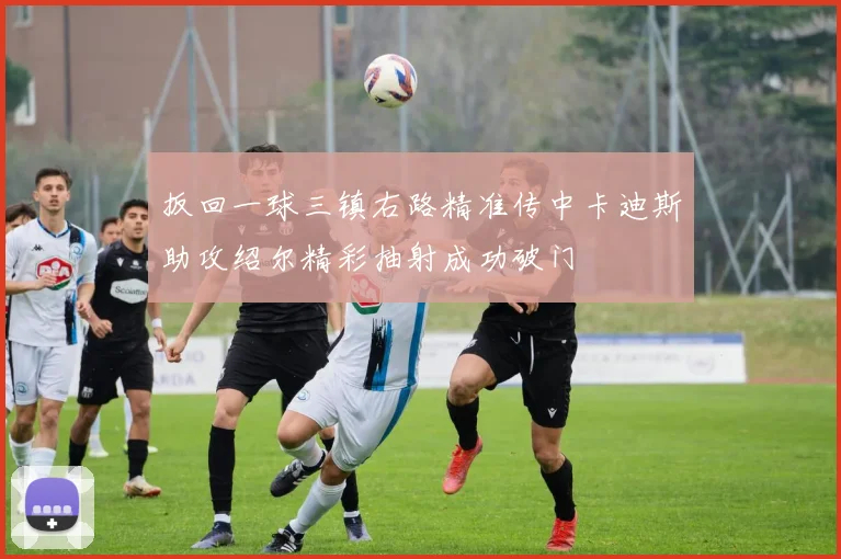 扳回一球三镇右路精准传中卡迪斯助攻绍尔精彩抽射成功破门