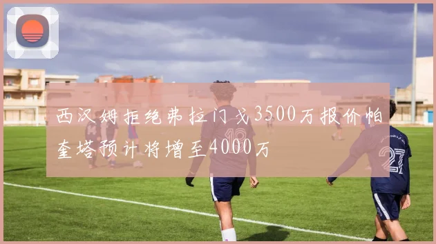 西汉姆拒绝弗拉门戈3500万报价帕奎塔预计将增至4000万