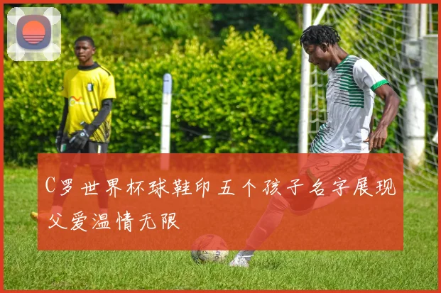 C罗世界杯球鞋印五个孩子名字展现父爱温情无限
