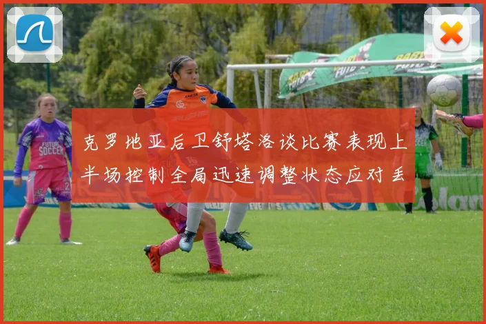 克罗地亚后卫舒塔洛谈比赛表现上半场控制全局迅速调整状态应对丢球