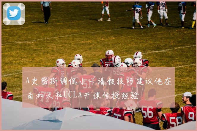 A史密斯调侃小卡请假技巧建议他在南加大和UCLA开课传授经验