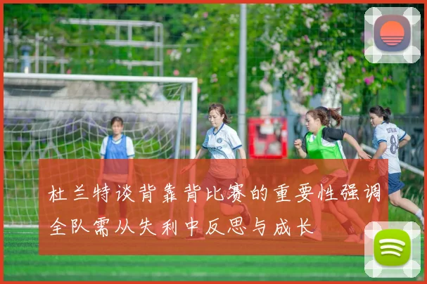 杜兰特谈背靠背比赛的重要性强调全队需从失利中反思与成长