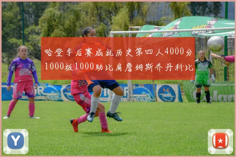哈登季后赛成就历史第四人4000分1000板1000助比肩詹姆斯乔丹科比
