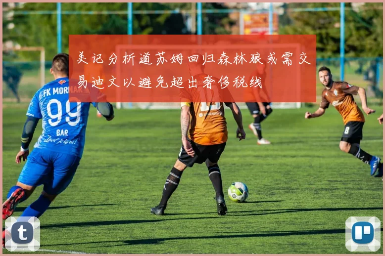 美记分析道苏姆回归森林狼或需交易迪文以避免超出奢侈税线