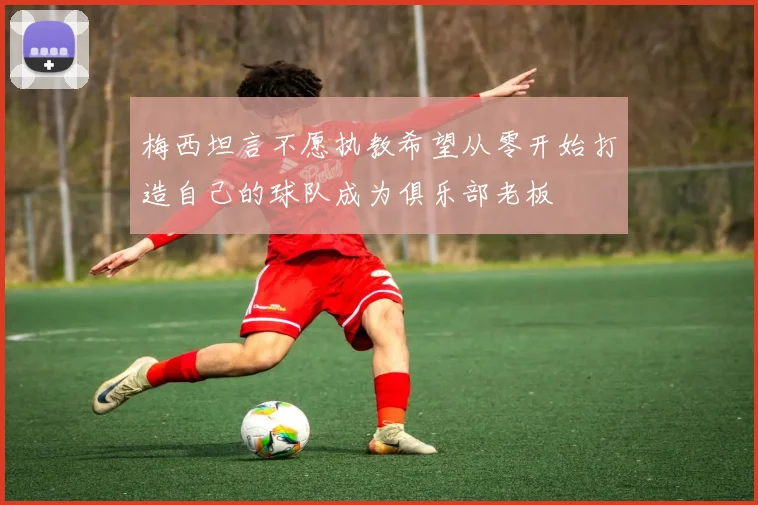 梅西坦言不愿执教希望从零开始打造自己的球队成为俱乐部老板
