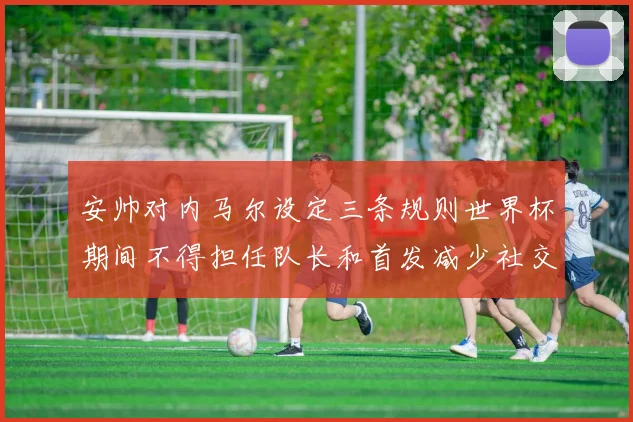 安帅对内马尔设定三条规则世界杯期间不得担任队长和首发减少社交媒体使用