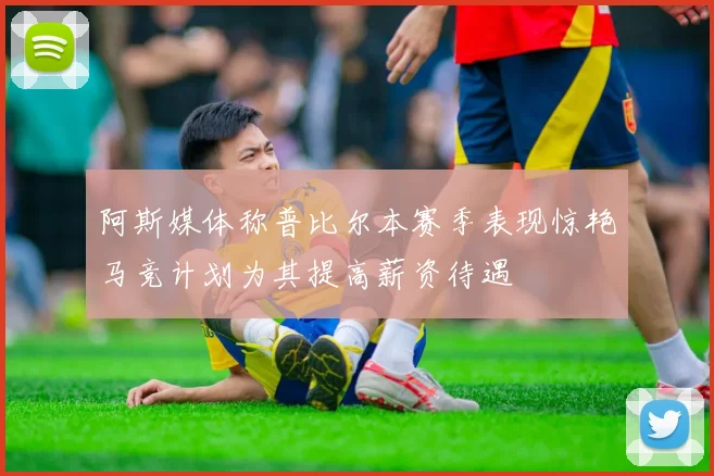 阿斯媒体称普比尔本赛季表现惊艳马竞计划为其提高薪资待遇