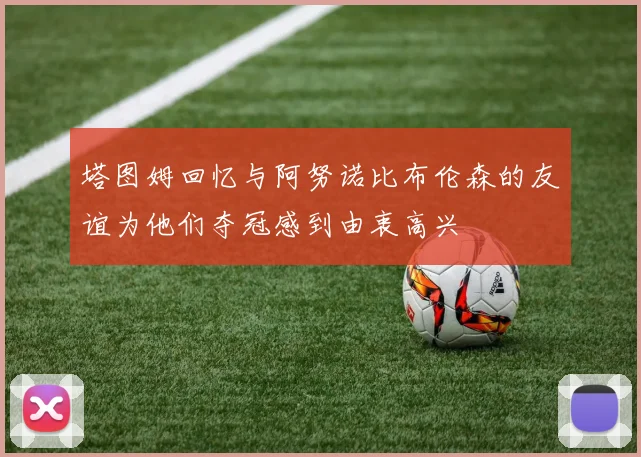 塔图姆回忆与阿努诺比布伦森的友谊为他们夺冠感到由衷高兴