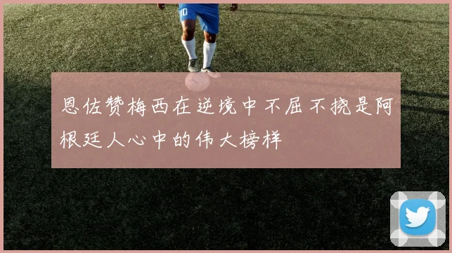 恩佐赞梅西在逆境中不屈不挠是阿根廷人心中的伟大榜样