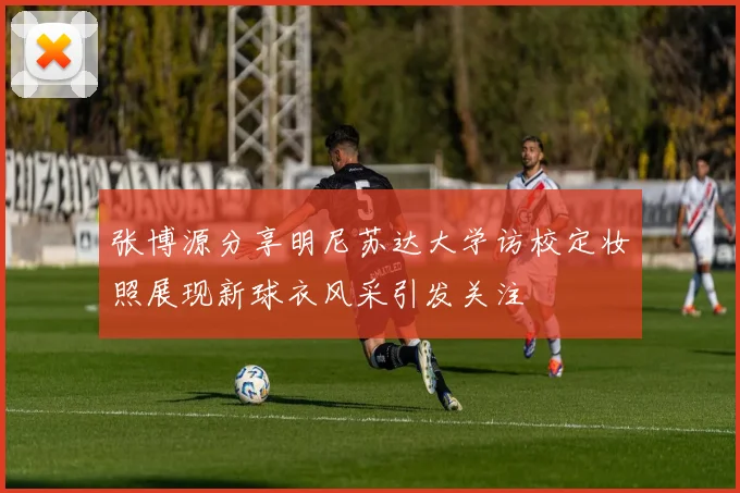 张博源分享明尼苏达大学访校定妆照展现新球衣风采引发关注