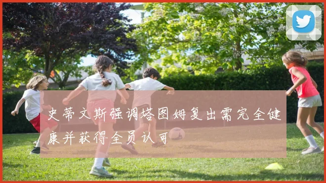 史蒂文斯强调塔图姆复出需完全健康并获得全员认可