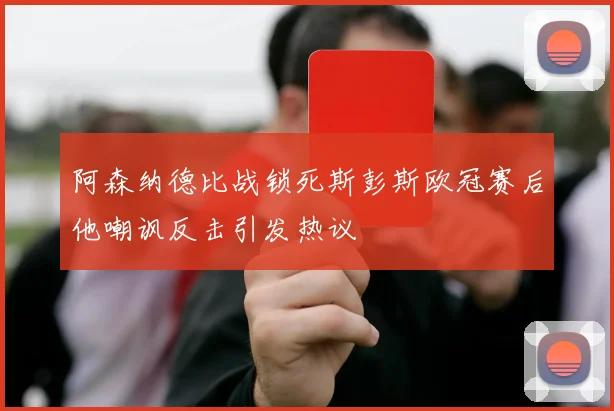 阿森纳德比战锁死斯彭斯欧冠赛后他嘲讽反击引发热议