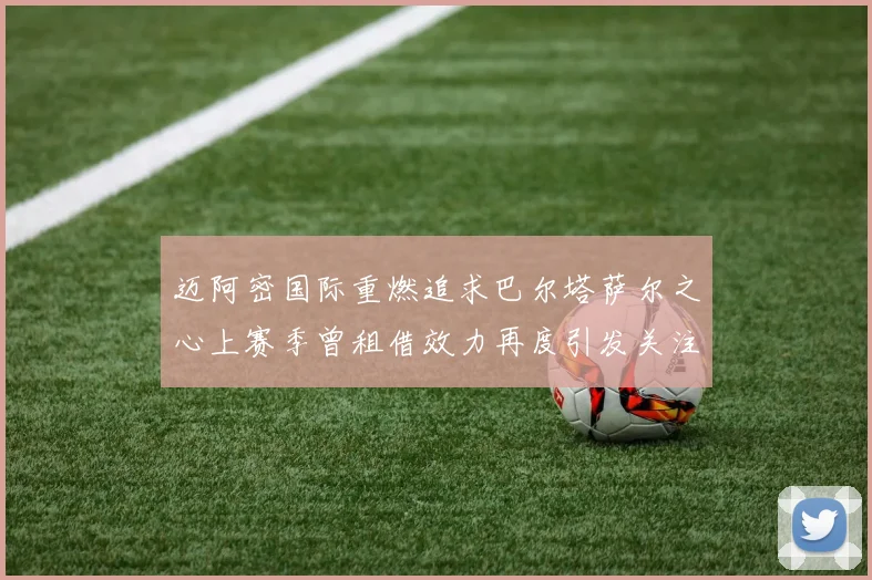 迈阿密国际重燃追求巴尔塔萨尔之心上赛季曾租借效力再度引发关注